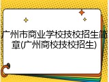 广州市商业学校技校招生简章(广州商校技校招生)