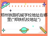 郑州铁路机械学校地址在哪里("郑铁机校地址")