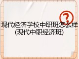现代经济学校中职班怎么样(现代中职经济班)