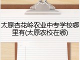太原杏花岭农业中专学校哪里有(太原农校在哪)