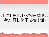 开封市省化工技校官网电话查询(开封化工技校电话)