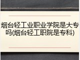 烟台轻工业职业学院是大专吗(烟台轻工职院是专科)