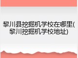 黎川县挖掘机学校在哪里(黎川挖掘机学校地址)