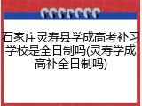 石家庄灵寿县学成高考补习学校是全日制吗(灵寿学成高补全日制吗)