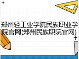 郑州轻工业学院民族职业学院官网(郑州民族职院官网)