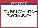 太原铁路机械学校官网公告(太原铁校官网公告)