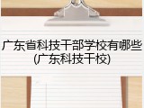 广东省科技干部学校有哪些(广东科技干校)