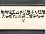 集美轻工业学校是中专还是大专好(集美轻工业学校学历)