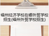 福州经济学校在哪外贸学校招生(福州外贸学校招生)