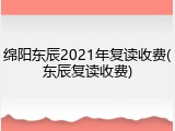 绵阳东辰2021年复读收费(东辰复读收费)