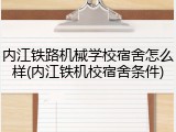内江铁路机械学校宿舍怎么样(内江铁机校宿舍条件)