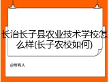 长治长子县农业技术学校怎么样(长子农校如何)