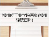 郑州轻工业学院百科(郑州轻院百科)