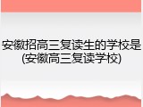 安徽招高三复读生的学校是(安徽高三复读学校)