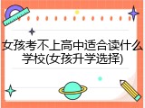 女孩考不上高中适合读什么学校(女孩升学选择)