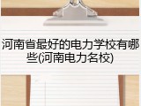 河南省最好的电力学校有哪些(河南电力名校)