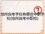 池州自考学校有哪些中职学校(池州自考中职校)