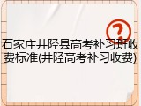 石家庄井陉县高考补习班收费标准(井陉高考补习收费)