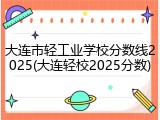 大连市轻工业学校分数线2025(大连轻校2025分数)