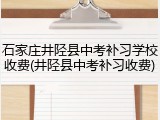 石家庄井陉县中考补习学校收费(井陉县中考补习收费)