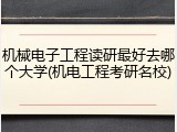 机械电子工程读研最好去哪个大学(机电工程考研名校)