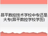 昌平数控技术学校中专还是大专(昌平数控学校学历)
