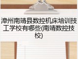 漳州南靖县数控机床培训技工学校有哪些(南靖数控技校)