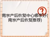 南京产后恢复中心哪家好(南京产后恢复推荐)