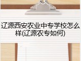 辽源西安农业中专学校怎么样(辽源农专如何)