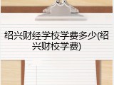 绍兴财经学校学费多少(绍兴财校学费)