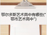 鄂尔多斯艺术高中有哪些("鄂市艺术高中")