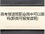 高考复读班职业高中可以报吗(职高可报复读班)