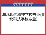 湖北现代科技学校专业(湖北科技学校专业)
