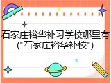 石家庄裕华补习学校哪里有("石家庄裕华补校")