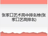 张家口艺术高中排名榜(张家口艺高排名)