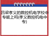吕梁孝义的数控机电学校中专能上吗(孝义数控机电中专)