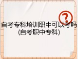 自考专科培训职中可以考吗(自考职中专科)