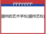 潮州的艺术学校(潮州艺校)