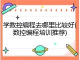 学数控编程去哪里比较好(数控编程培训推荐)