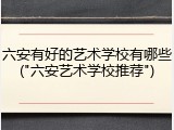 六安有好的艺术学校有哪些("六安艺术学校推荐")