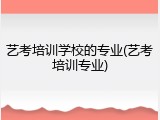 艺考培训学校的专业(艺考培训专业)