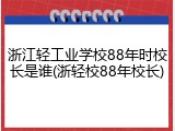 浙江轻工业学校88年时校长是谁(浙轻校88年校长)