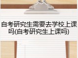 自考研究生需要去学校上课吗(自考研究生上课吗)