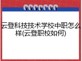 云登科技技术学校中职怎么样(云登职校如何)