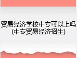 贸易经济学校中专可以上吗(中专贸易经济招生)