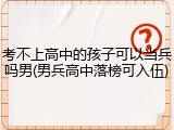 考不上高中的孩子可以当兵吗男(男兵高中落榜可入伍)