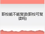 职校能不能复读(职校可复读吗)