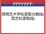 昆明艺术学校录取分数线(昆艺校录取线)