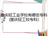 重庆轻工业学校有哪些专科(重庆轻工校专科)