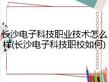 长沙电子科技职业技术怎么样(长沙电子科技职校如何)